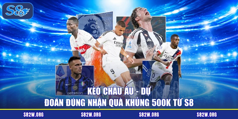 Kèo Châu Âu - Dự Đoán Đúng Nhận Quà Khủng 500K Từ S8